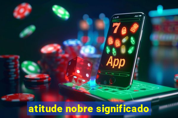 atitude nobre significado